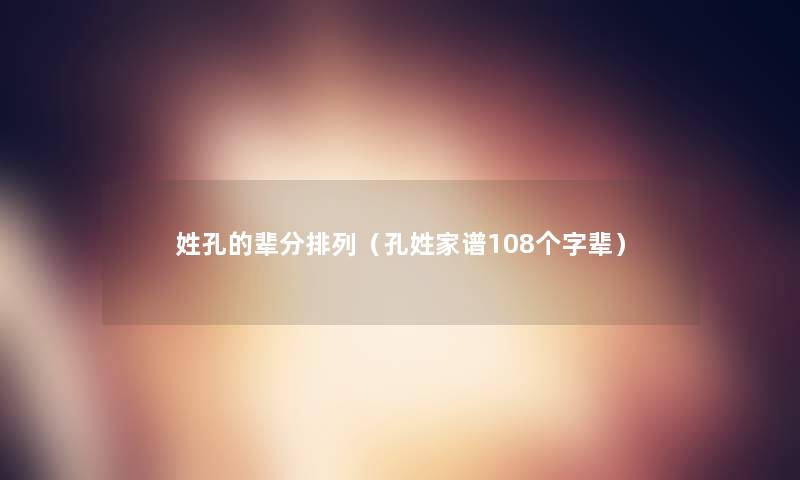 姓孔的辈分排列(孔姓家谱108个字辈) 姓孔的辈分排列(孔姓家谱108个字辈)