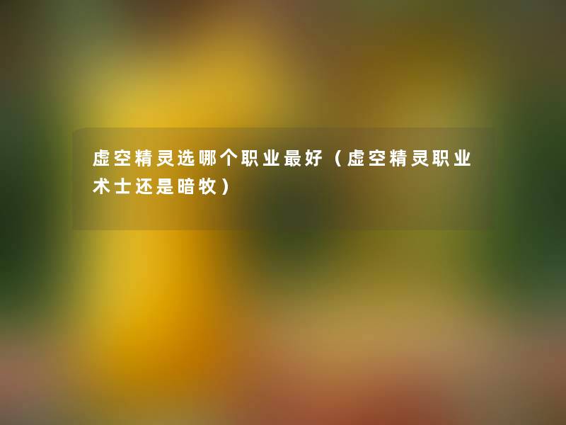 虚空精灵选哪个职业好(虚空精灵职业术士还是暗牧) 虚空精灵选哪个职业好(虚空精灵职业术士还是暗牧)