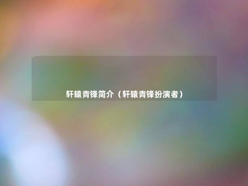 轩辕青锋简介(轩辕青锋扮演者) 轩辕青锋简介(轩辕青锋扮演者)