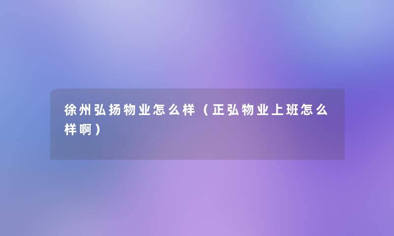 徐州弘扬物业怎么样(正弘物业上班怎么样啊) 徐州弘扬物业怎么样(正弘物业上班怎么样啊)