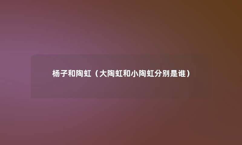 杨子和陶虹(大陶虹和小陶虹分别是谁) 杨子和陶虹(大陶虹和小陶虹分别是谁)