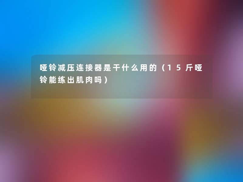 哑铃减压连接器是干什么用的(15斤哑铃能练出肌肉吗) 哑铃减压连接器是干什么用的(15斤哑铃能练出肌肉吗)
