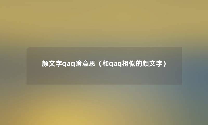 颜文字qaq啥意思(和qaq相似的颜文字) 颜文字qaq啥意思(和qaq相似的颜文字)