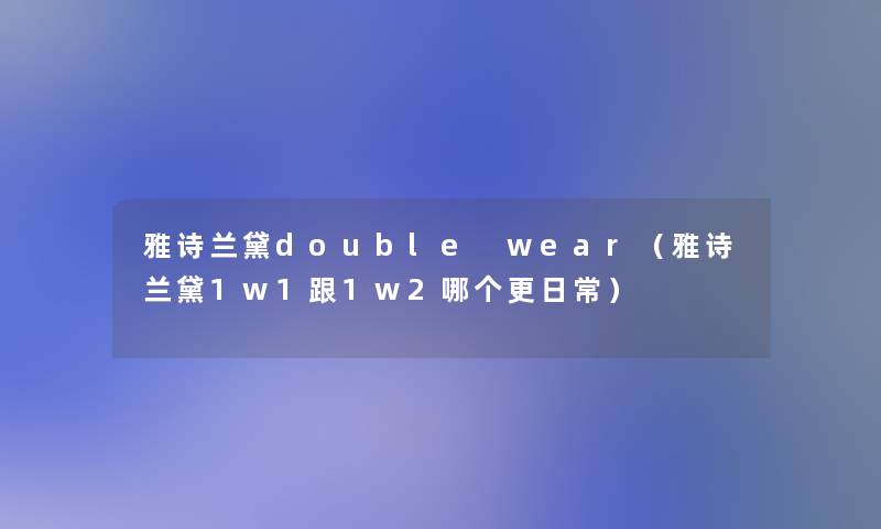 雅诗兰黛double wear(雅诗兰黛1w1跟1w2哪个更日常) 雅诗兰黛double wear(雅诗兰黛1w1跟1w2哪个更日常)