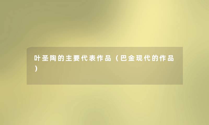 叶圣陶的主要代表作品(巴金现代的作品) 叶圣陶的主要代表作品(巴金现代的作品)