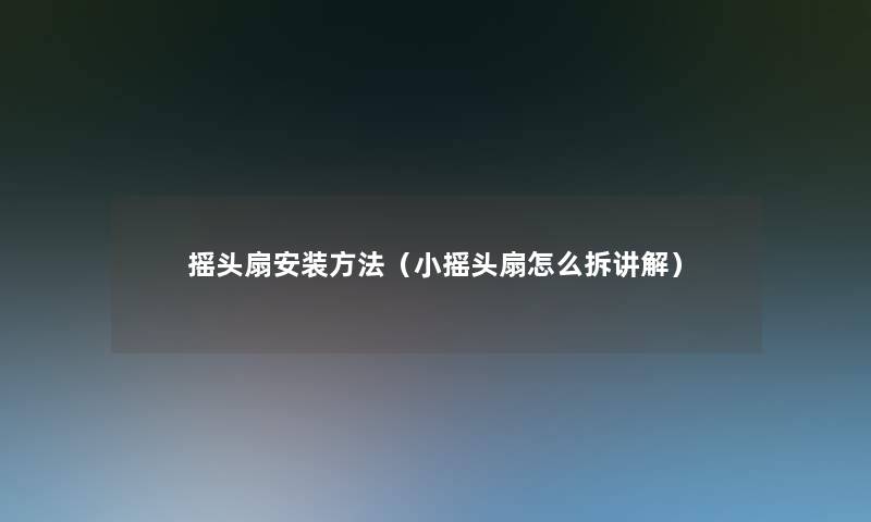 摇头扇安装方法(小摇头扇怎么拆讲解) 摇头扇安装方法(小摇头扇怎么拆讲解)