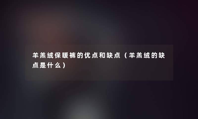 羊羔绒保暖裤的优点和缺点(羊羔绒的缺点是什么) 羊羔绒保暖裤的优点和缺点(羊羔绒的缺点是什么)