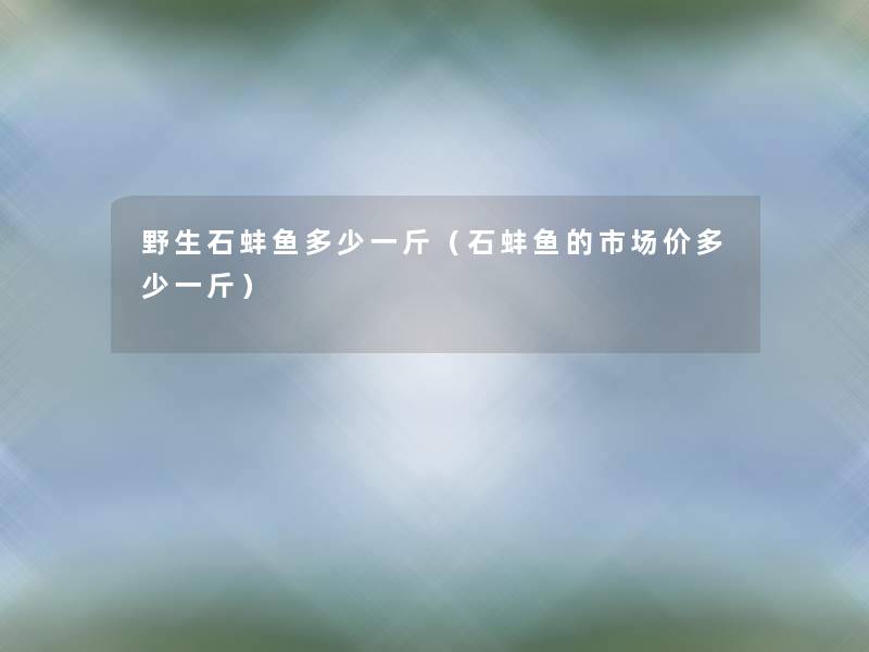 野生石蚌鱼多少一斤(石蚌鱼的市场价多少一斤) 野生石蚌鱼多少一斤(石蚌鱼的市场价多少一斤)
