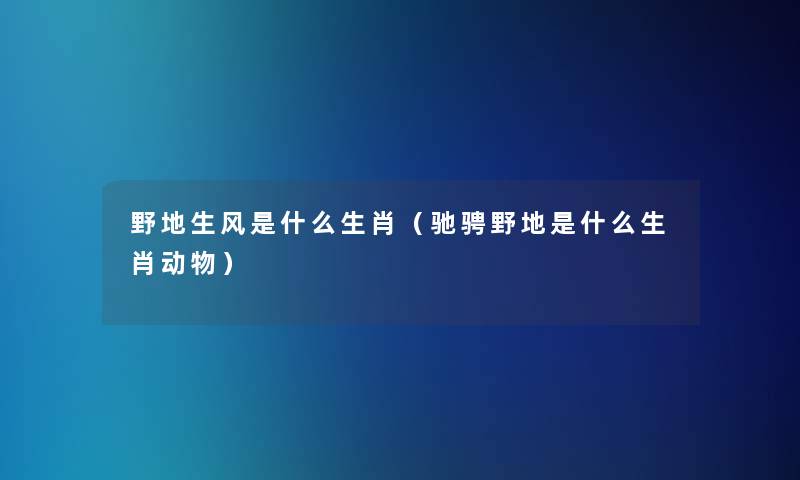 野地生风是什么生肖(驰骋野地是什么生肖动物) 野地生风是什么生肖(驰骋野地是什么生肖动物)