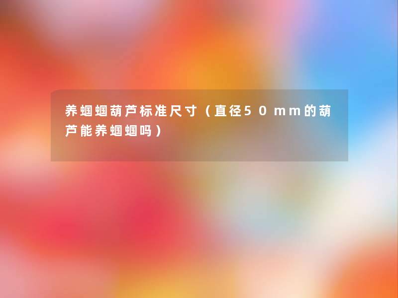养蝈蝈葫芦标准尺寸(直径50mm的葫芦能养蝈蝈吗) 养蝈蝈葫芦标准尺寸(直径50mm的葫芦能养蝈蝈吗)