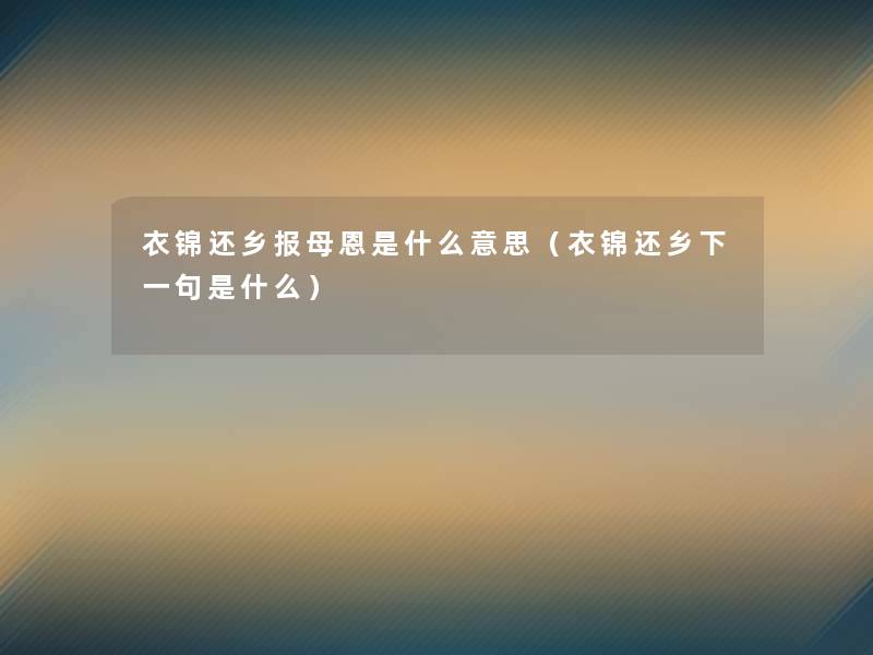衣锦还乡报母恩是什么意思(衣锦还乡下一句是什么) 衣锦还乡报母恩是什么意思(衣锦还乡下一句是什么)