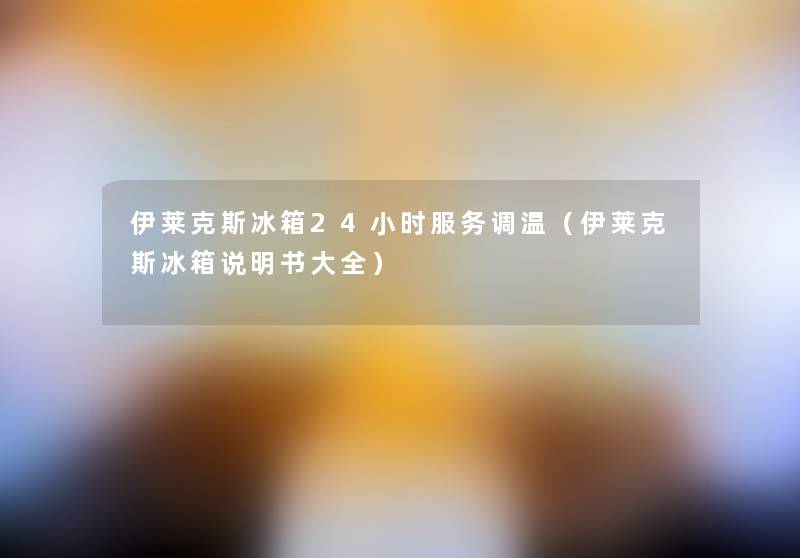 伊莱克斯冰箱24小时服务调温(伊莱克斯冰箱说明书大全) 伊莱克斯冰箱24小时服务调温(伊莱克斯冰箱说明书大全)