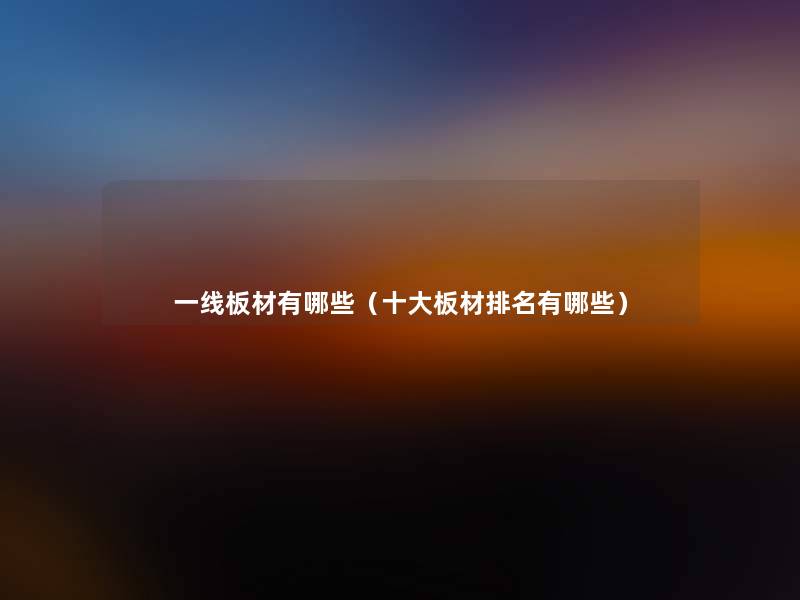 一线板材有哪些(一些板材推荐有哪些) 一线板材有哪些(一些板材推荐有哪些)