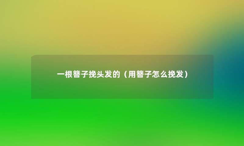 一根簪子挽头发的(用簪子怎么挽发) 一根簪子挽头发的(用簪子怎么挽发)