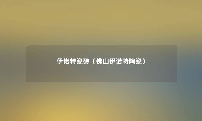 伊诺特瓷砖(佛山伊诺特陶瓷) 伊诺特瓷砖(佛山伊诺特陶瓷)