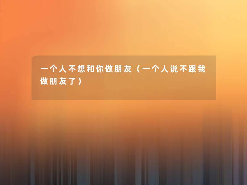 一个人不想和你做朋友(一个人说不跟我做朋友了) 一个人不想和你做朋友(一个人说不跟我做朋友了)