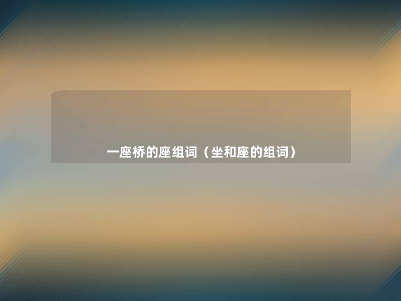 一座桥的座组词(坐和座的组词) 一座桥的座组词(坐和座的组词)