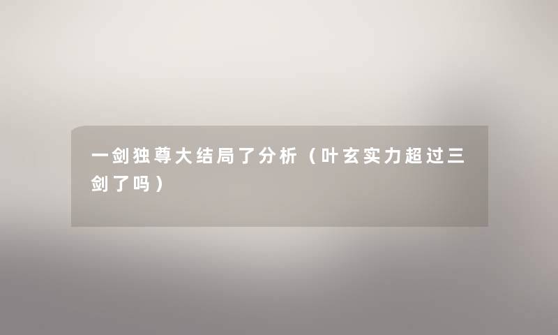 一剑独尊大结局了要说(叶玄实力超过三剑了吗) 一剑独尊大结局了要说(叶玄实力超过三剑了吗)