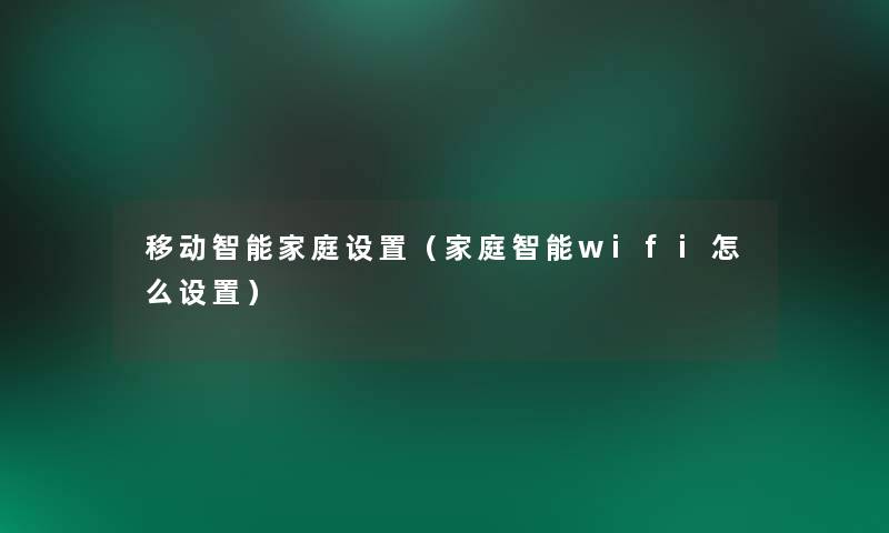 移动智能家庭设置(家庭智能wifi怎么设置) 移动智能家庭设置(家庭智能wifi怎么设置)