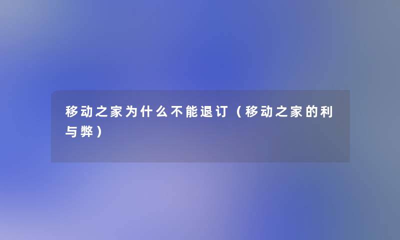 移动之家为什么不能退订(移动之家的利与弊) 移动之家为什么不能退订(移动之家的利与弊)