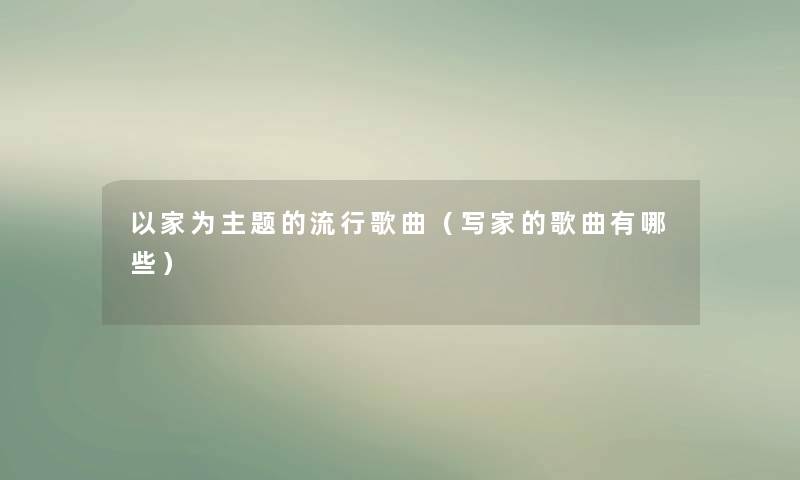 以家为主题的流行歌曲(写家的歌曲有哪些) 以家为主题的流行歌曲(写家的歌曲有哪些)