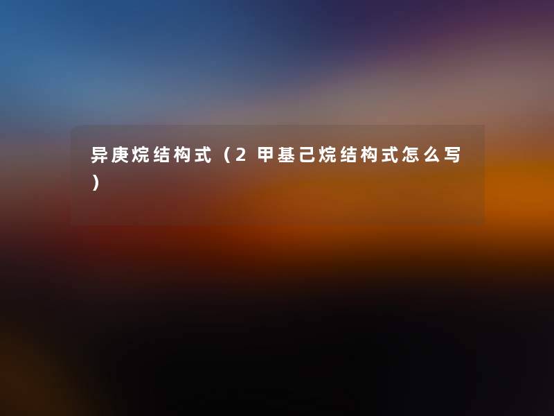 异庚烷结构式（2甲基己烷结构式怎么写）