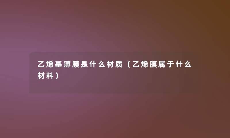 乙烯基薄膜是什么材质(乙烯膜属于什么材料) 乙烯基薄膜是什么材质(乙烯膜属于什么材料)