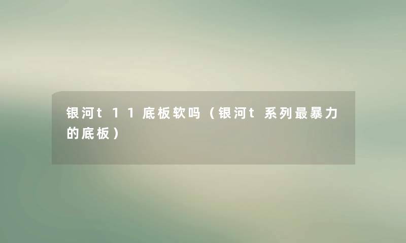 银河t11底板软吗(银河t系列的底板) 银河t11底板软吗(银河t系列的底板)