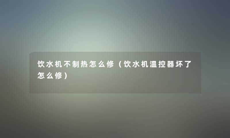 饮水机不制热怎么修（饮水机温控器坏了怎么修）