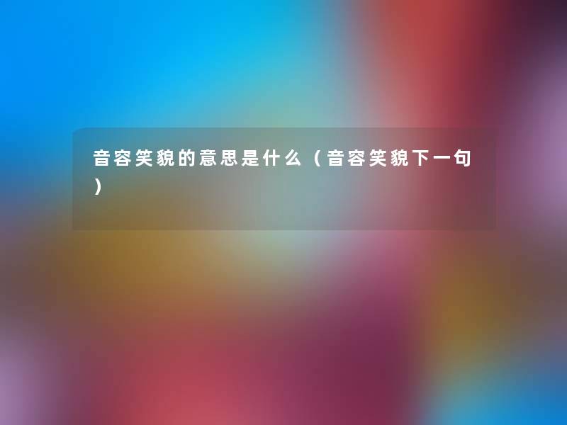 音容笑貌的意思是什么(音容笑貌下一句) 音容笑貌的意思是什么(音容笑貌下一句)