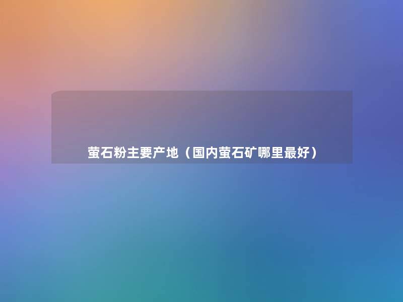 萤石粉主要产地(国内萤石矿哪里好) 萤石粉主要产地(国内萤石矿哪里好)