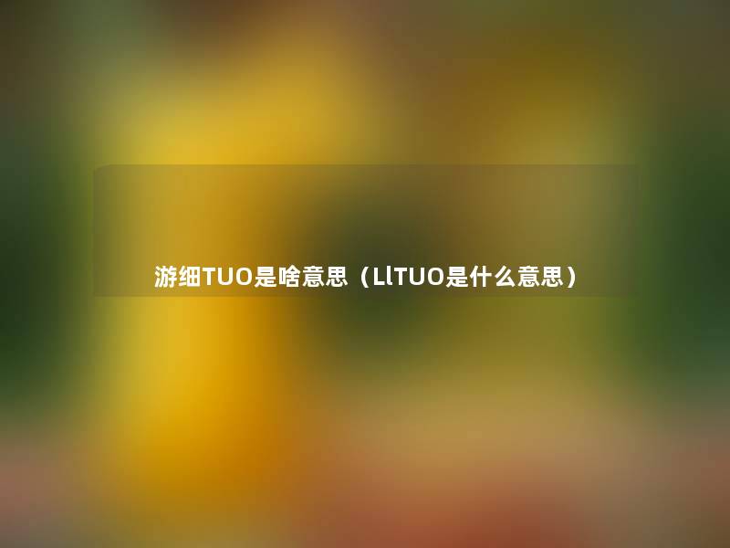 游细TUO是啥意思(LlTUO是什么意思) 游细TUO是啥意思(LlTUO是什么意思)