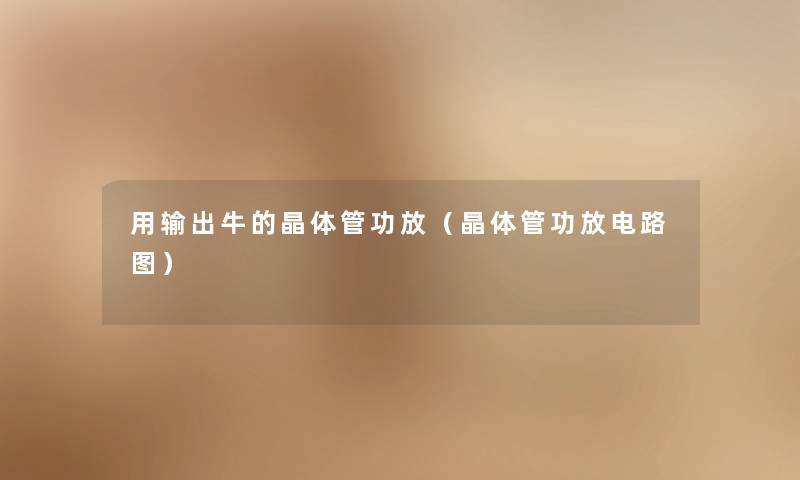 用输出牛的晶体管功放(晶体管功放电路图) 用输出牛的晶体管功放(晶体管功放电路图)
