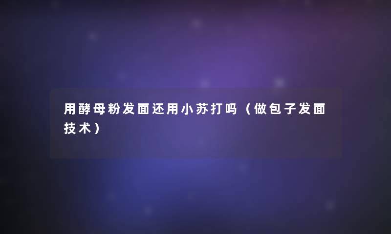 用酵母粉发面还用小苏打吗(做包子发面技术) 用酵母粉发面还用小苏打吗(做包子发面技术)