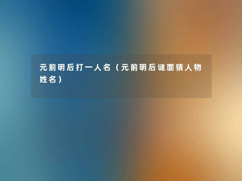 元前明后打一人名(元前明后谜面猜人物姓名) 元前明后打一人名(元前明后谜面猜人物姓名)