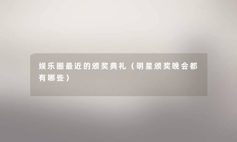娱乐圈近的颁奖典礼(明星颁奖晚会都有哪些) 娱乐圈近的颁奖典礼(明星颁奖晚会都有哪些)