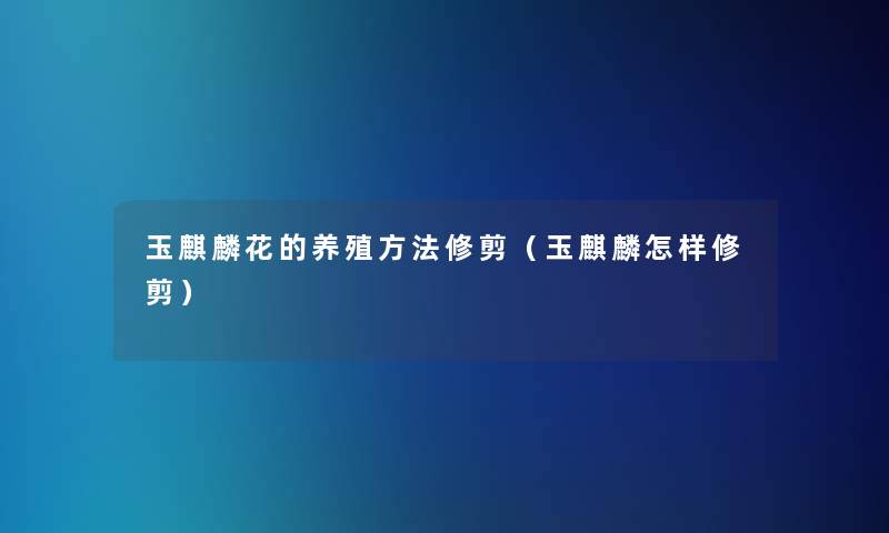 玉麒麟花的养殖方法修剪(玉麒麟怎样修剪) 玉麒麟花的养殖方法修剪(玉麒麟怎样修剪)