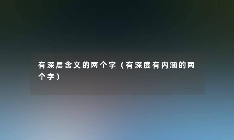 有深层含义的两个字(有深度有内涵的两个字) 有深层含义的两个字(有深度有内涵的两个字)