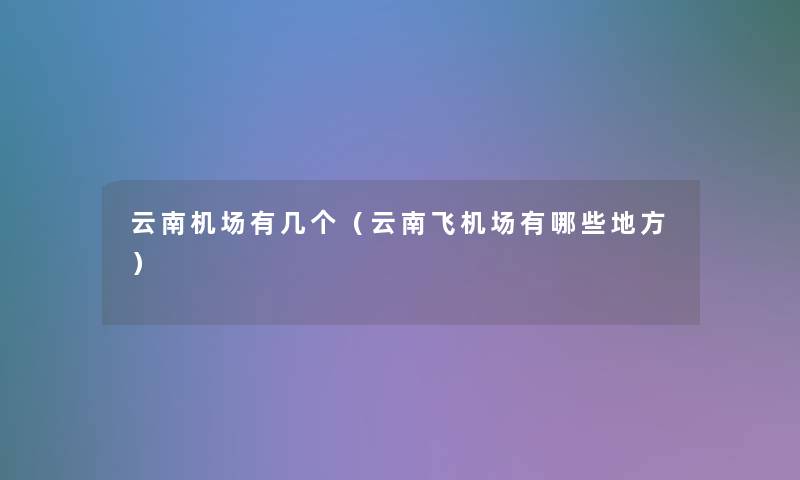云南机场有几个(云南飞机场有哪些地方) 云南机场有几个(云南飞机场有哪些地方)