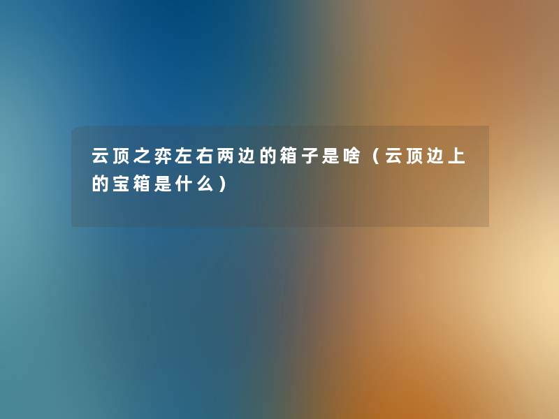 云顶之弈左右两边的箱子是啥(云顶边上的宝箱是什么) 云顶之弈左右两边的箱子是啥(云顶边上的宝箱是什么)