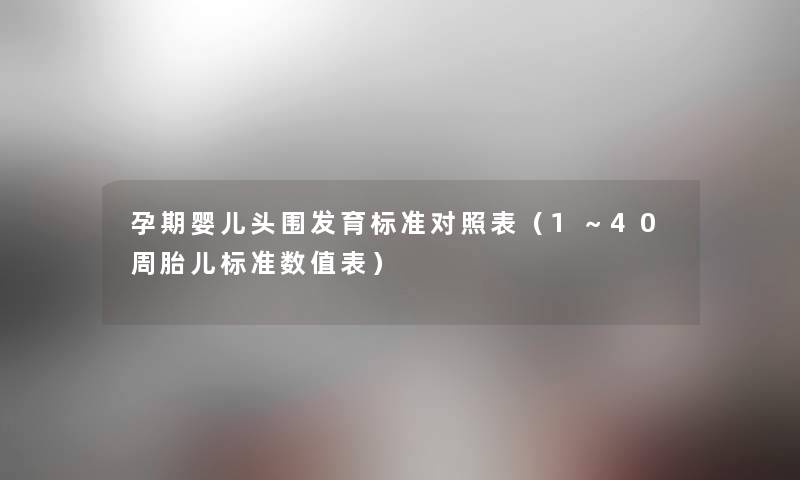 孕期婴儿头围发育标准对照表(1~40周胎儿标准数值表) 孕期婴儿头围发育标准对照表(1~40周胎儿标准数值表)