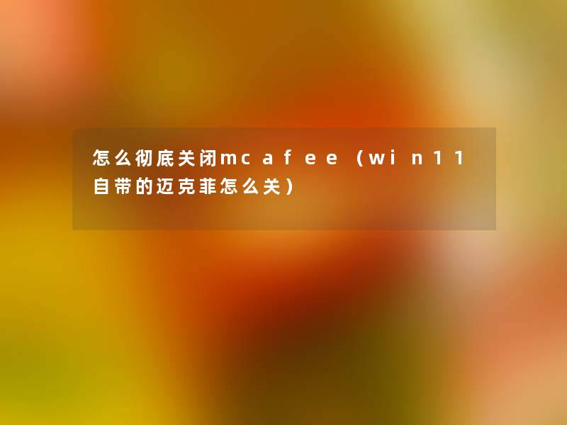 怎么彻底关闭mcafee(win11自带的迈克菲怎么关) 怎么彻底关闭mcafee(win11自带的迈克菲怎么关)