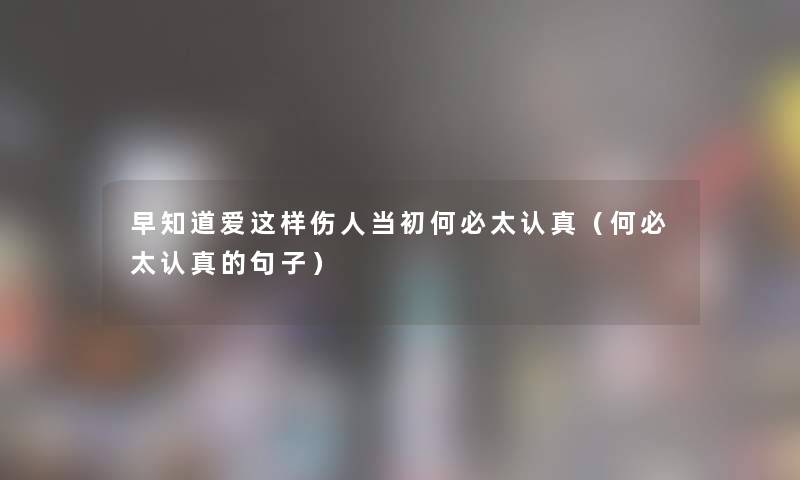 早知道爱这样伤人当初何必太认真(何必太认真的句子) 早知道爱这样伤人当初何必太认真(何必太认真的句子)
