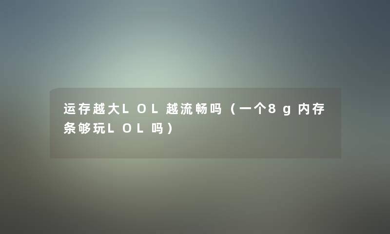 运存越大LOL越流畅吗(一个8g内存条够玩LOL吗) 运存越大LOL越流畅吗(一个8g内存条够玩LOL吗)
