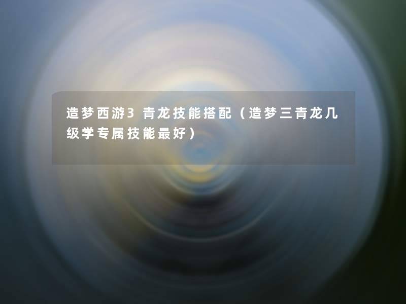造梦西游3青龙技能搭配（造梦三青龙几级学专属技能好）