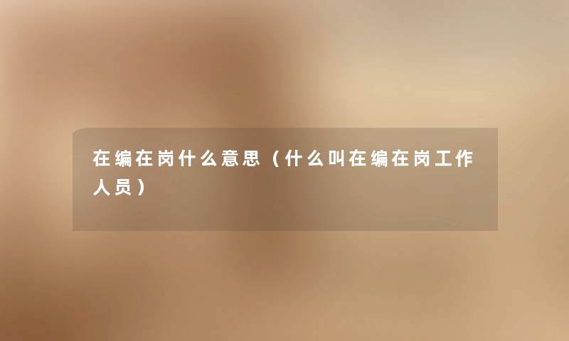 在编在岗什么意思(什么叫在编在岗工作人员) 在编在岗什么意思(什么叫在编在岗工作人员)