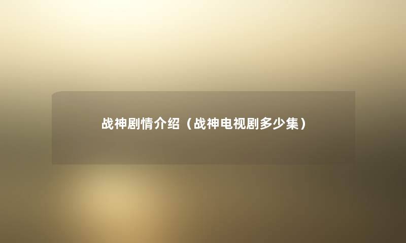 战神剧情介绍(战神电视剧多少集) 战神剧情介绍(战神电视剧多少集)