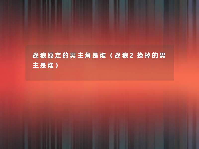 战狼原定的男主角是谁(战狼2换掉的男主是谁) 战狼原定的男主角是谁(战狼2换掉的男主是谁)