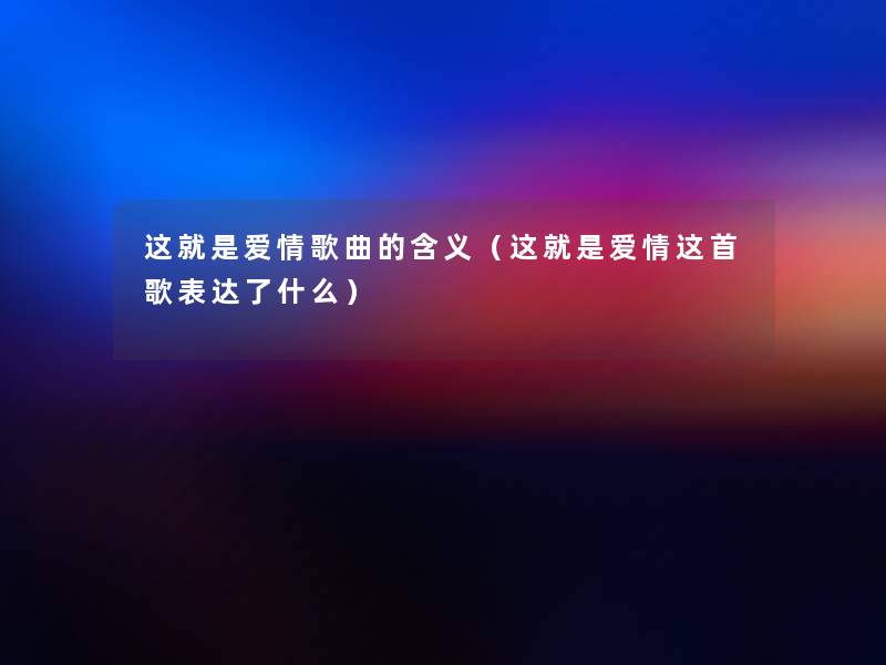 这就是爱情歌曲的含义(这就是爱情这首歌表达了什么) 这就是爱情歌曲的含义(这就是爱情这首歌表达了什么)