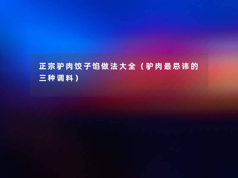 正宗驴肉饺子馅做法大全(驴肉忌讳的三种调料) 正宗驴肉饺子馅做法大全(驴肉忌讳的三种调料)